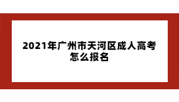 2021年广州市天河区成人高考怎么报名