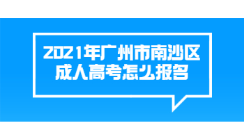 2021年广州市南沙区成人高考怎么报名