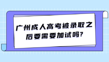 广州成人高考被录取之后要需要加试吗