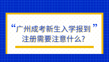 广州成考新生入学报到注册需要注意什么