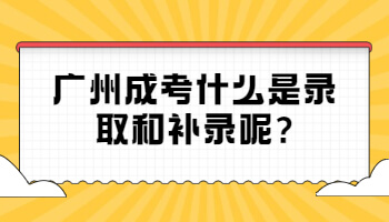 广州成考什么是录取和补录呢