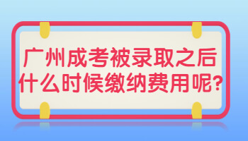 广州成考被录取之后什么时候缴纳费用