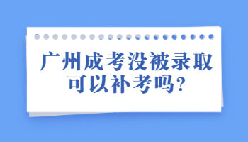 广州成考没被录取可以补考吗