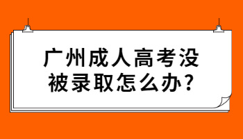 广州成人高考没被录取怎么办