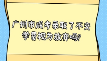 广州市成考录取了不交学费视为放弃吗